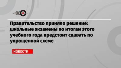 Михаил Мишустин - Правительство приняло решение: школьные экзамены по итогам этого учебного года предстоит сдавать по упрощенной схеме - echo.msk.ru