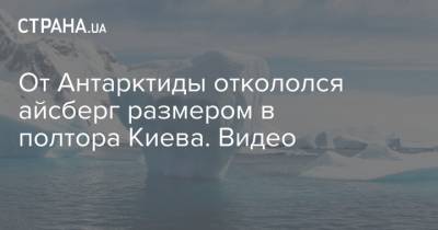 От Антарктиды откололся айсберг размером в полтора Киева. Видео - strana.ua - Киев - Англия - Антарктида