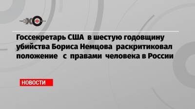 Борис Немцов - Николай Рыбаков - Энтони Блинкен - Госсекретарь США в шестую годовщину убийства Бориса Немцова раскритиковал положение с правами человека в России - echo.msk.ru - Москва