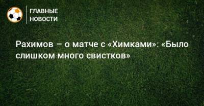 Рашид Рахимов - Рахимов – о матче с «Химками»: «Было слишком много свистков» - bombardir.ru - Уфа
