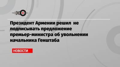 Армен Саркисян - Никола Пашинян - Оник Гаспарян - Президент Армении решил не подписывать предложение премьер-министра об увольнении начальника Генштаба - echo.msk.ru