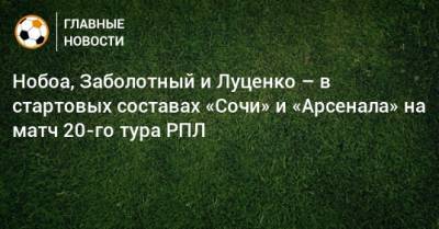 Э.Кангва - К.Кангва - Нобоа, Заболотный и Луценко – в стартовых составах «Сочи» и «Арсенала» на матч 20-го тура РПЛ - bombardir.ru - Сочи