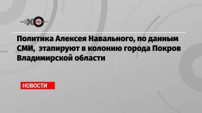 Алексей Навальный - Иван Жданов - Политика Алексея Навального, по данным СМИ, этапируют в колонию города Покров Владимирской области - echo.msk.ru - Владимирская обл. - Покров