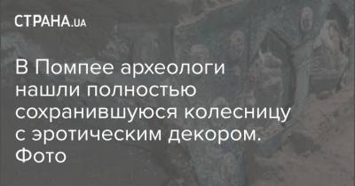В Помпее археологи нашли полностью сохранившуюся колесницу с эротическим декором. Фото - strana.ua - Италия - Болгария - Греция