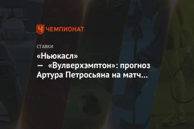 Артур Петросьян - «Ньюкасл» — «Вулверхэмптон»: прогноз Артура Петросьяна на матч 26-го тура АПЛ - championat.com