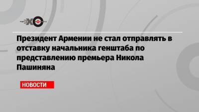 Армен Саркисян - Никола Пашинян - Президент Армении не стал отправлять в отставку начальника генштаба по представлению премьера Никола Пашиняна - echo.msk.ru