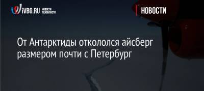 От Антарктиды откололся айсберг размером почти с Петербург - ivbg.ru - Украина - Англия - Санкт-Петербург - Антарктида - Петербург