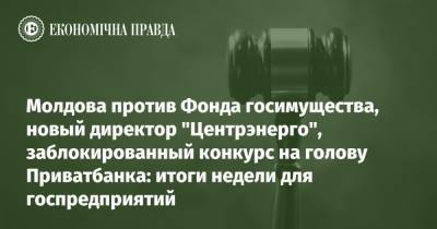 Молдова против Фонда госимущества, новый директор "Центрэнерго", заблокированный конкурс на голову Приватбанка: итоги недели для госпредприятий - epravda.com.ua - Молдавия