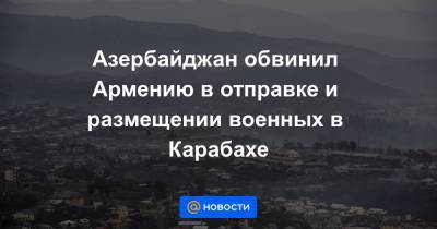 Азербайджан обвинил Армению в отправке и размещении военных в Карабахе - news.mail.ru - Азербайджан