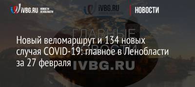 Новый веломаршрут и 134 новых случая COVID-19: главное в Ленобласти за 27 февраля - ivbg.ru - Ленинградская обл. - Новости