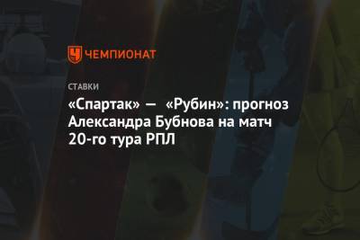 Александр Бубнов - «Спартак» — «Рубин»: прогноз Александра Бубнова на матч 20-го тура РПЛ - championat.com - Москва