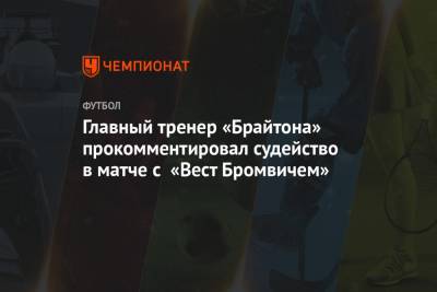 Грэм Поттер - Главный тренер «Брайтона» прокомментировал судейство в матче с «Вест Бромвичем» - championat.com