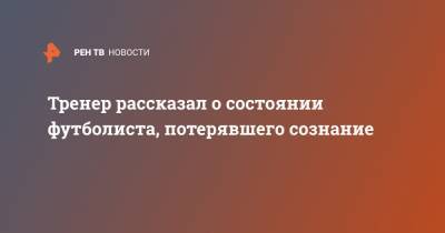 Сергей Юран - Тренер рассказал о состоянии футболиста, потерявшего сознание - ren.tv - Москва - Хабаровск