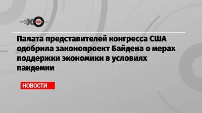 Джо Байден - Палата представителей конгресса США одобрила законопроект Байдена о мерах поддержки экономики в условиях пандемии - echo.msk.ru