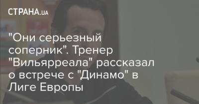 "Они серьезный соперник". Тренер "Вильярреала" рассказал о встрече с "Динамо" в Лиге Европы - strana.ua - Киев - Испания - Луческ