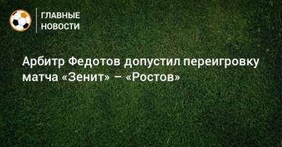 Алексей Матюнин - Игорь Федотов - Арбитр Федотов допустил переигровку матча «Зенит» – «Ростов» - bombardir.ru