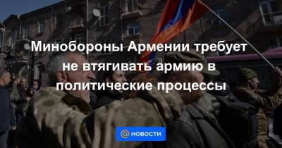 Никола Пашинян - Минобороны Армении требует не втягивать армию в политические процессы - news.mail.ru