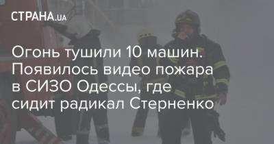 Сергей Стерненко - Огонь тушили 10 машин. Появилось видео пожара в СИЗО Одессы, где сидит радикал Стерненко - strana.ua - Одесса - Новости Одессы