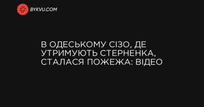 В Одеському СІЗО, де утримують Стерненка, сталася пожежа: відео - bykvu.com - Украина