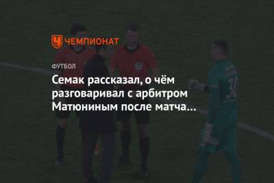 Сергей Семак - Алексей Матюнин - Семак рассказал, о чём разговаривал с арбитром Матюниным после матча с «Ростовом» - championat.com