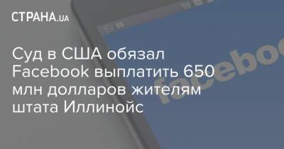 Суд в США обязал Facebook выплатить 650 млн долларов жителям штата Иллинойс - strana.ua - шт. Иллинойс - Chicago