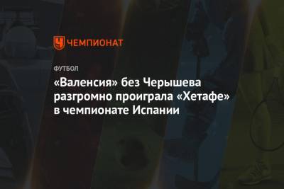 Денис Черышев - «Валенсия» без Черышева разгромно проиграла «Хетафе» в чемпионате Испании - championat.com - Испания