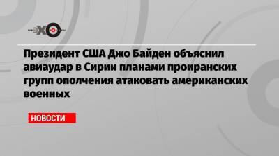 Джо Байден - Президент США Джо Байден объяснил авиаудар в Сирии планами проиранских групп ополчения атаковать американских военных - echo.msk.ru - Сирия - Ирак - Иран