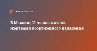 В Мексике 11 человек стали жертвами вооруженного нападения - ren.tv - Мексика