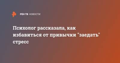 Психолог рассказала, как избавиться от привычки "заедать" стресс - ren.tv