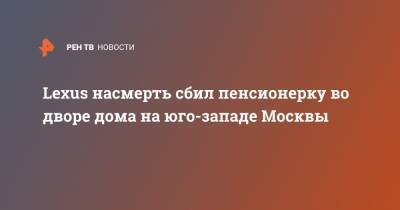 Lexus насмерть сбил пенсионерку во дворе дома на юго-западе Москвы - ren.tv - Москва