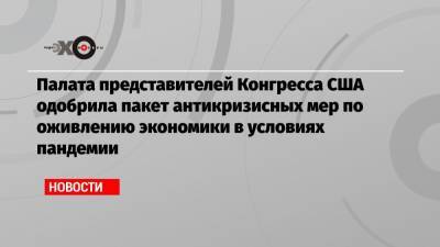 Джо Байден - Палата представителей Конгресса США одобрила пакет антикризисных мер по оживлению экономики в условиях пандемии - echo.msk.ru