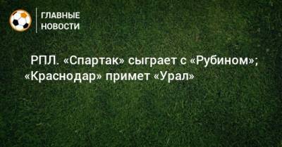 ⚽ РПЛ. «Спартак» сыграет с «Рубином»; «Краснодар» примет «Урал» - bombardir.ru - Москва - Санкт-Петербург - Краснодар - Екатеринбург - Уфа - Казань - Ростов-На-Дону - Волгоград