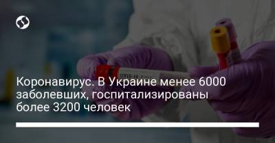 Максим Степанов - Коронавирус. В Украине менее 6000 заболевших, госпитализированы более 3200 человек - liga.net