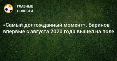 Дмитрий Баринов - «Самый долгожданный момент». Баринов впервые с августа 2020 года вышел на поле - bombardir.ru