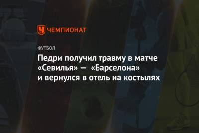 Педри получил травму в матче «Севилья» — «Барселона» и вернулся в отель на костылях - championat.com - Мадрид