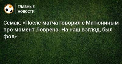 Сергей Семак - Алексей Матюнин - Семак: «После матча говорил с Матюниным про момент Ловрена. На наш взгляд, был фол» - bombardir.ru
