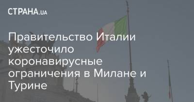 Правительство Италии ужесточило коронавирусные ограничения в Милане и Турине - strana.ua - Италия - Милан
