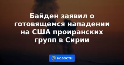 Джо Байден - Байден заявил о готовящемся нападении на США проиранских групп в Сирии - news.mail.ru - Сирия - Вашингтон - Ирак - Иран