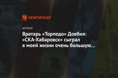 Вратарь «Торпедо» Довбня: «СКА-Хабаровск» сыграл в моей жизни очень большую роль - championat.com - Москва - Хабаровск