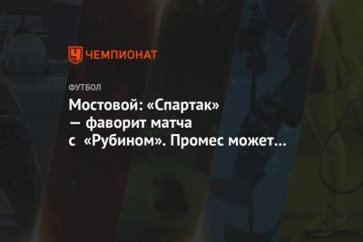 Александр Мостовой - Мостовой: «Спартак» — фаворит матча с «Рубином». Промес может решить судьбу встречи - championat.com
