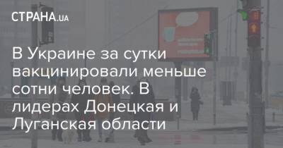 В Украине за сутки вакцинировали меньше сотни человек. В лидерах Донецкая и Луганская области - strana.ua - Украина - Луганская обл. - Черкасская обл. - Донецкая обл.