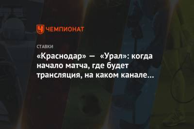 «Краснодар» — «Урал»: когда начало матча, где будет трансляция, на каком канале смотреть - championat.com - Краснодар