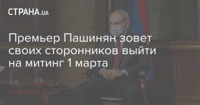 Никол Пашинян - Никола Пашинян - Премьер Пашинян зовет своих сторонников выйти на митинг 1 марта - strana.ua - Армения - Ереван