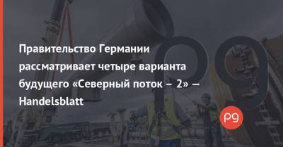 Правительство Германии рассматривает четыре варианта будущего «Северный поток – 2» — Handelsblatt - thepage.ua