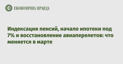 Индексация пенсий, начало ипотеки под 7% и восстановление авиаперелетов: что меняется в марте - epravda.com.ua