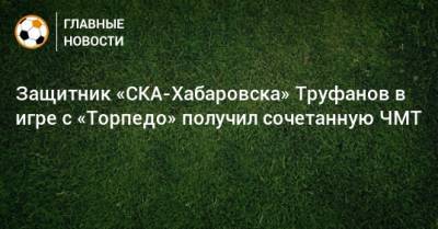 Защитник «СКА-Хабаровска» Труфанов в игре с «Торпедо» получил сочетанную ЧМТ - bombardir.ru - Хабаровск