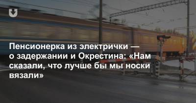 Янка Купала - Пенсионерка из электрички — о задержании и Окрестина: «Нам сказали, что лучше бы мы носки вязали» - news.tut.by - Минск