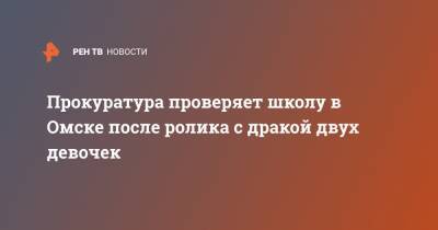 Прокуратура проверяет школу в Омске после ролика с дракой двух девочек - ren.tv - Омск