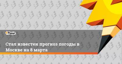Роман Вильфанд - Татьяна Позднякова - Стал известен прогноз погоды в Москве на 8 марта - ridus.ru - Москва