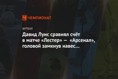 Давид Луис - Давид Луис сравнял счёт в матче «Лестер» — «Арсенал», головой замкнув навес Виллиана - championat.com - Лондон
